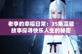 老李的幸福日常：35集温馨故事探寻快乐人生的秘密