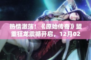 热情激荡！《原始传奇》盟重狂龙震撼开启，12月02日1900盛大来袭