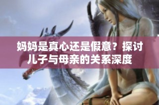 妈妈是真心还是假意？探讨儿子与母亲的关系深度