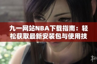 九一网站NBA下载指南：轻松获取最新安装包与使用技巧