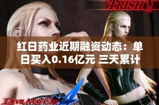 红日药业近期融资动态：单日买入0.16亿元 三天累计达0.57亿元