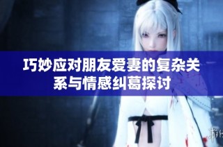 巧妙应对朋友爱妻的复杂关系与情感纠葛探讨