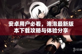 安卓用户必看，泡泡最新版本下载攻略与体验分享