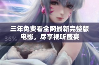 三年免费看全网最新完整版电影，尽享视听盛宴