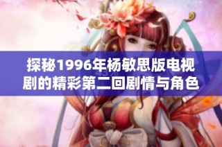探秘1996年杨敏思版电视剧的精彩第二回剧情与角色发展