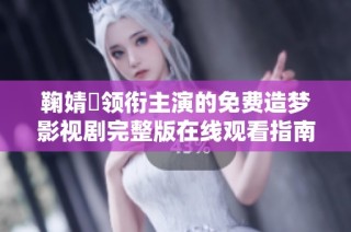 鞠婧祎领衔主演的免费造梦影视剧完整版在线观看指南