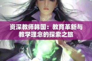 资深教师韩国：教育革新与教学理念的探索之旅