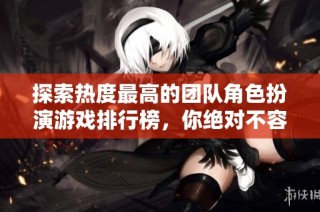 探索热度最高的团队角色扮演游戏排行榜，你绝对不容错过的最佳选择清单