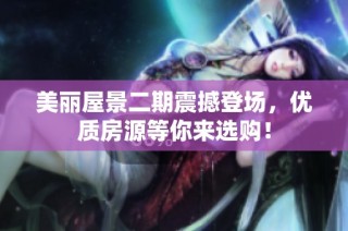 美丽屋景二期震撼登场，优质房源等你来选购！