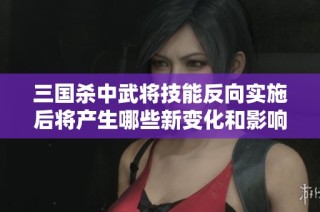 三国杀中武将技能反向实施后将产生哪些新变化和影响