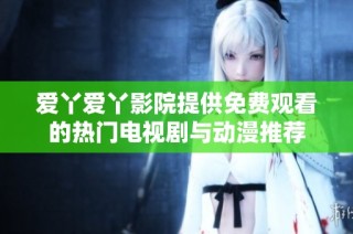 爱丫爱丫影院提供免费观看的热门电视剧与动漫推荐
