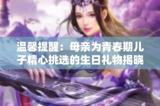 温馨提醒：母亲为青春期儿子精心挑选的生日礼物揭晓