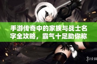 手游传奇中的家族与战士名字全攻略，霸气十足助你称霸战场