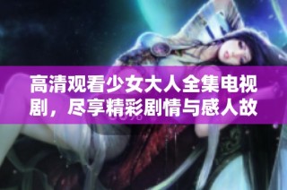 高清观看少女大人全集电视剧，尽享精彩剧情与感人故事