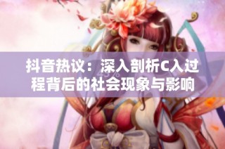 抖音热议：深入剖析C入过程背后的社会现象与影响
