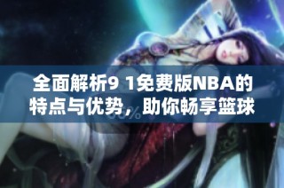 全面解析9 1免费版NBA的特点与优势，助你畅享篮球盛宴