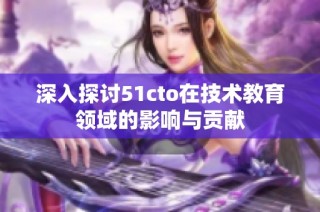深入探讨51cto在技术教育领域的影响与贡献