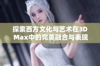 探索西方文化与艺术在3D Max中的完美融合与表现