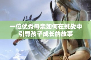 一位优秀母亲如何在挑战中引导孩子成长的故事