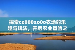 探索cz000zo0o农场的乐趣与玩法，开启农业冒险之旅