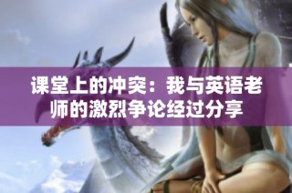 课堂上的冲突：我与英语老师的激烈争论经过分享