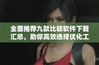 全面推荐九款比较软件下载汇总，助你高效选择优化工具