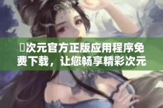 囧次元官方正版应用程序免费下载，让您畅享精彩次元世界