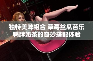 独特美味组合 草莓丝瓜芭乐鸭脖奶茶的奇妙搭配体验