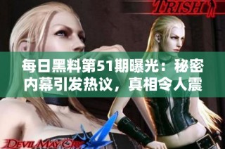 每日黑料第51期曝光：秘密内幕引发热议，真相令人震惊