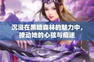 沉浸在黑暗森林的魅力中，撩动她的心弦与痴迷