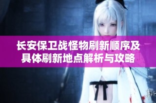 长安保卫战怪物刷新顺序及具体刷新地点解析与攻略
