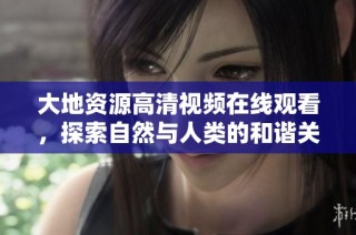 大地资源高清视频在线观看，探索自然与人类的和谐关系