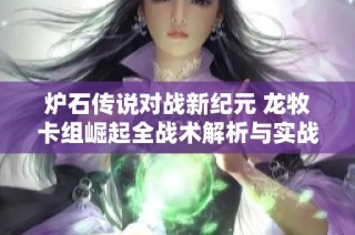 炉石传说对战新纪元 龙牧卡组崛起全战术解析与实战指导内幕揭秘