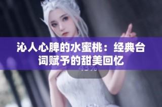 沁人心脾的水蜜桃：经典台词赋予的甜美回忆