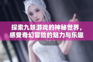 探索九妖游戏的神秘世界，感受奇幻冒险的魅力与乐趣