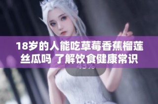 18岁的人能吃草莓香蕉榴莲丝瓜吗 了解饮食健康常识