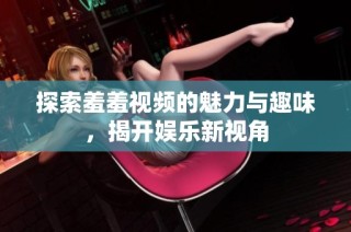 探索羞羞视频的魅力与趣味，揭开娱乐新视角