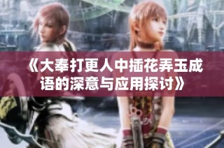 《大奉打更人中插花弄玉成语的深意与应用探讨》