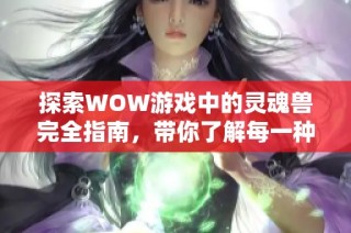 探索WOW游戏中的灵魂兽完全指南，带你了解每一种灵魂兽的特征与获取方式