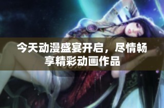 今天动漫盛宴开启，尽情畅享精彩动画作品