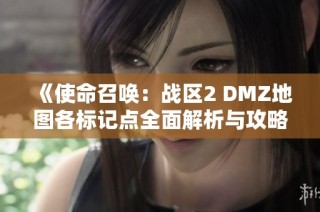《使命召唤：战区2 DMZ地图各标记点全面解析与攻略指南》