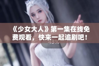 《少女大人》第一集在线免费观看，快来一起追剧吧！
