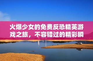 火爆少女的免费反恐精英游戏之旅，不容错过的精彩瞬间！
