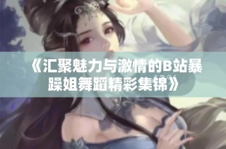 《汇聚魅力与激情的B站暴躁姐舞蹈精彩集锦》
