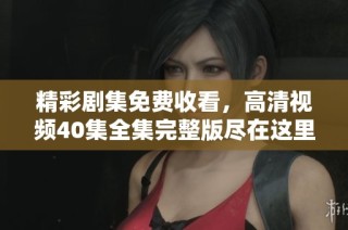精彩剧集免费收看，高清视频40集全集完整版尽在这里