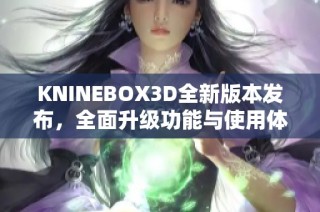 KNINEBOX3D全新版本发布，全面升级功能与使用体验解析
