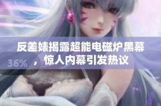 反差婊揭露超能电磁炉黑幕，惊人内幕引发热议