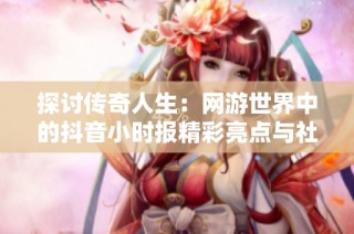 探讨传奇人生：网游世界中的抖音小时报精彩亮点与社会影响