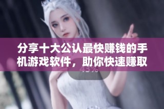 分享十大公认最快赚钱的手机游戏软件，助你快速赚取额外收入
