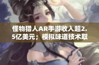 怪物猎人AR手游收入超2.5亿美元；模拟味道技术取得新进展